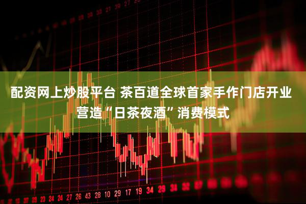 配资网上炒股平台 茶百道全球首家手作门店开业 营造“日茶夜酒”消费模式