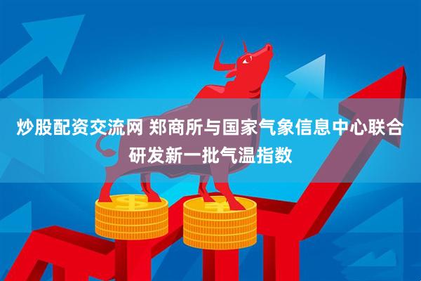 炒股配资交流网 郑商所与国家气象信息中心联合研发新一批气温指数
