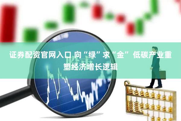 证券配资官网入口 向“绿”求“金” 低碳产业重塑经济增长逻辑