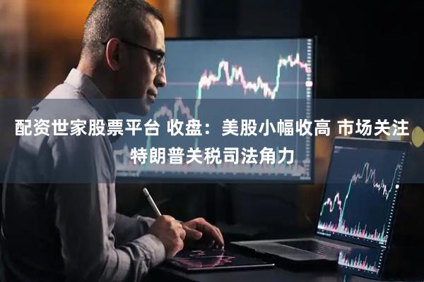 配资世家股票平台 收盘：美股小幅收高 市场关注特朗普关税司法角力