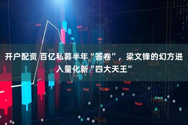 开户配资 百亿私募半年“答卷”，梁文锋的幻方进入量化新“四大天王”