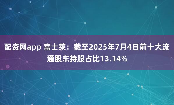 配资网app 富士莱：截至2025年7月4日前十大流通股东持股占比13.14%