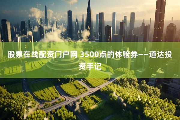 股票在线配资门户网 3500点的体验券——道达投资手记