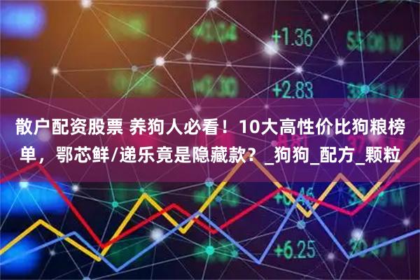 散户配资股票 养狗人必看！10大高性价比狗粮榜单，鄂芯鲜/递乐竟是隐藏款？_狗狗_配方_颗粒