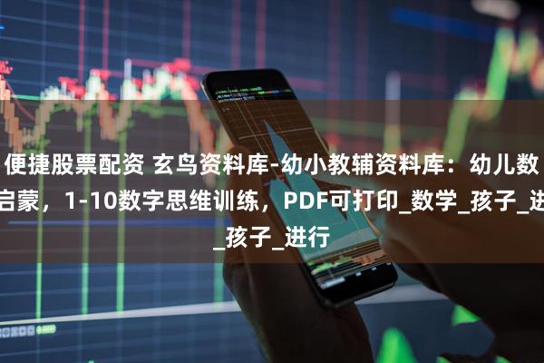 便捷股票配资 玄鸟资料库-幼小教辅资料库:幼儿数字启蒙,1-10数字思维训练,PDF可打印_数学_孩子_进行