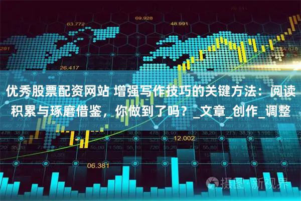 优秀股票配资网站 增强写作技巧的关键方法：阅读积累与琢磨借鉴，你做到了吗？_文章_创作_调整