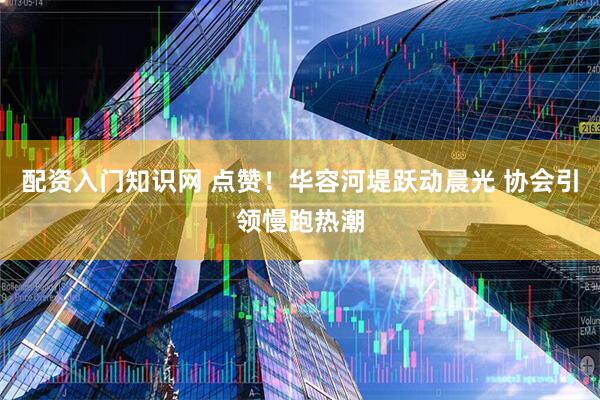 配资入门知识网 点赞!华容河堤跃动晨光 协会引领慢跑热潮
