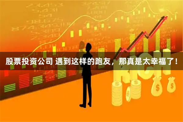 股票投资公司 遇到这样的跑友,那真是太幸福了!