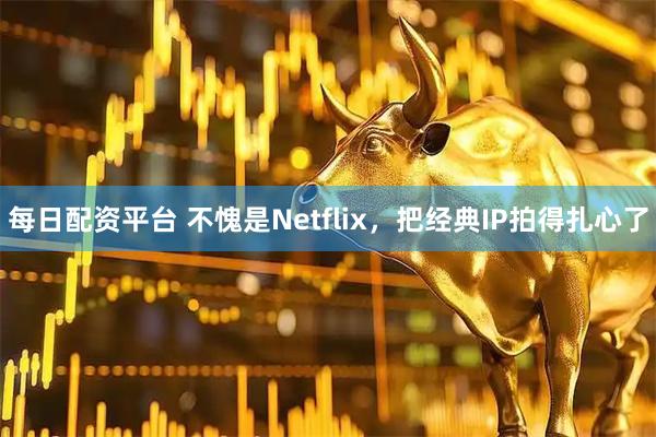 每日配资平台 不愧是Netflix，把经典IP拍得扎心了