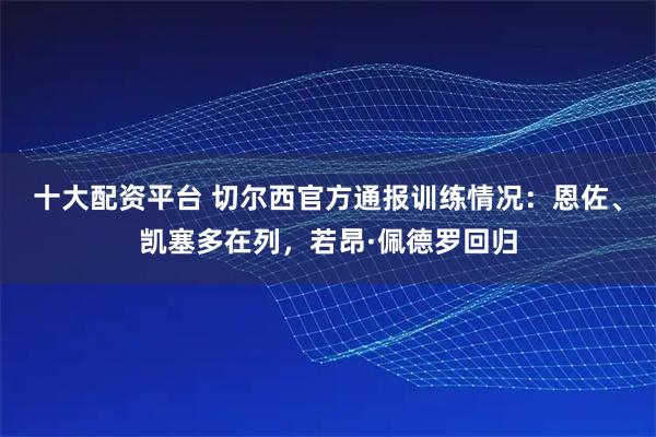 十大配资平台 切尔西官方通报训练情况：恩佐、凯塞多在列，若昂·佩德罗回归