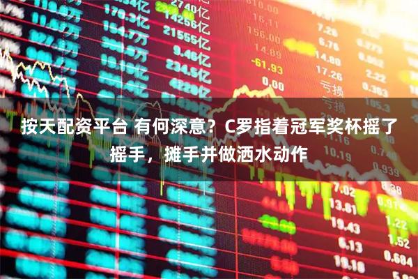 按天配资平台 有何深意？C罗指着冠军奖杯摇了摇手，摊手并做洒水动作