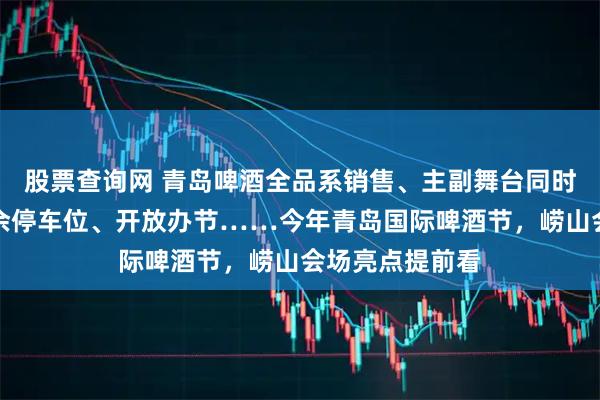 股票查询网 青岛啤酒全品系销售、主副舞台同时演出、统筹万余停车位、开放办节……今年青岛国际啤酒节，崂山会场亮点提前看