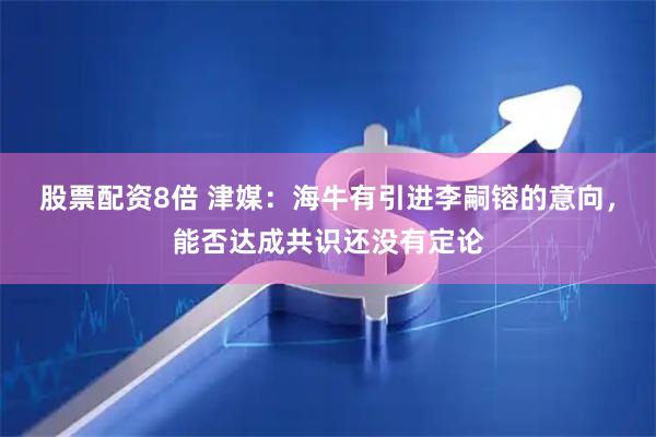 股票配资8倍 津媒：海牛有引进李嗣镕的意向，能否达成共识还没有定论