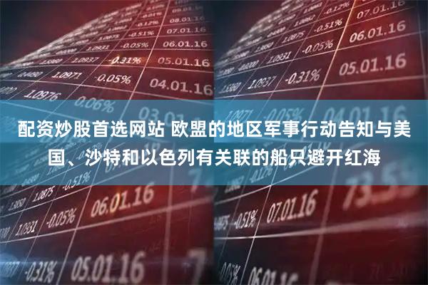 配资炒股首选网站 欧盟的地区军事行动告知与美国、沙特和以色列有关联的船只避开红海