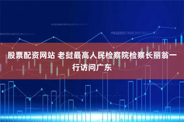 股票配资网站 老挝最高人民检察院检察长丽翁一行访问广东
