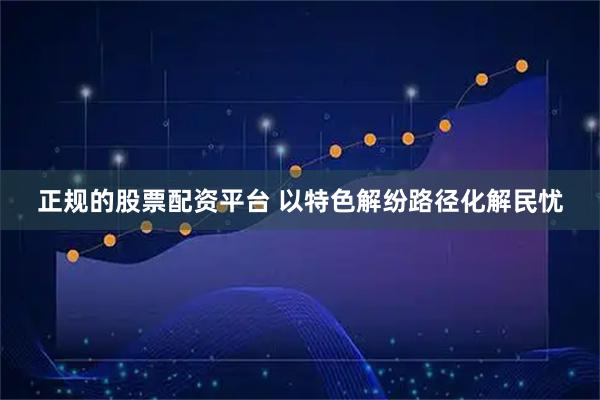 正规的股票配资平台 以特色解纷路径化解民忧